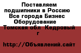 Поставляем подшипники в Россию - Все города Бизнес » Оборудование   . Томская обл.,Кедровый г.